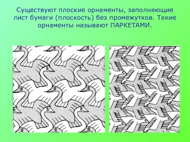 Существуют плоские орнаменты, заполняющие лист бумаги (плоскость) без промежутков. Такие орнаменты называют ПАРКЕТАМИ.