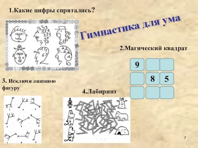 Гимнастика для ума 1.Какие цифры спрятались? 5 8 9 2.Магический квадрат 3. Исключи лишнюю фигуру 4.Лабиринт