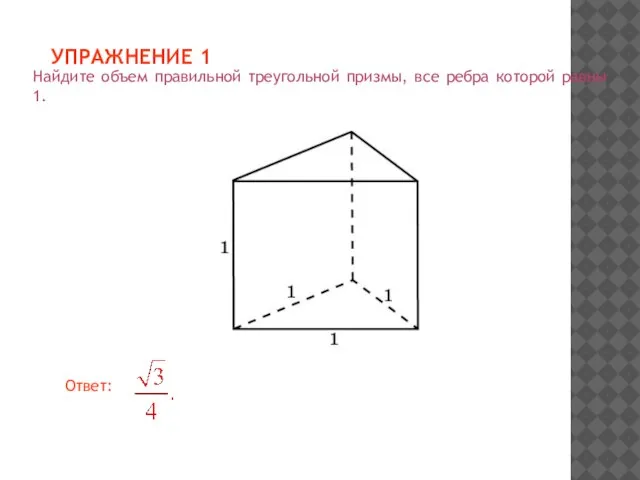 УПРАЖНЕНИЕ 1 Найдите объем правильной треугольной призмы, все ребра которой равны 1.