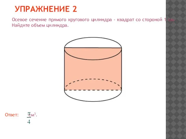 УПРАЖНЕНИЕ 2 Осевое сечение прямого кругового цилиндра - квадрат со стороной 1 см. Найдите объем цилиндра.