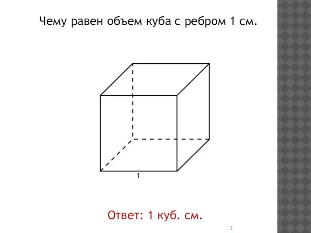 1 Чему равен объем куба с ребром 1 см. Ответ: 1 куб. см.