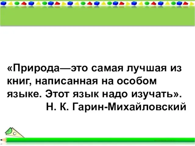 «Природа—это самая лучшая из книг, написанная на особом языке. Этот язык надо изучать». Н. К. Гарин-Михайловский