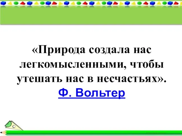 «Природа создала нас легкомысленными, чтобы утешать нас в несчастьях». Ф. Вольтер