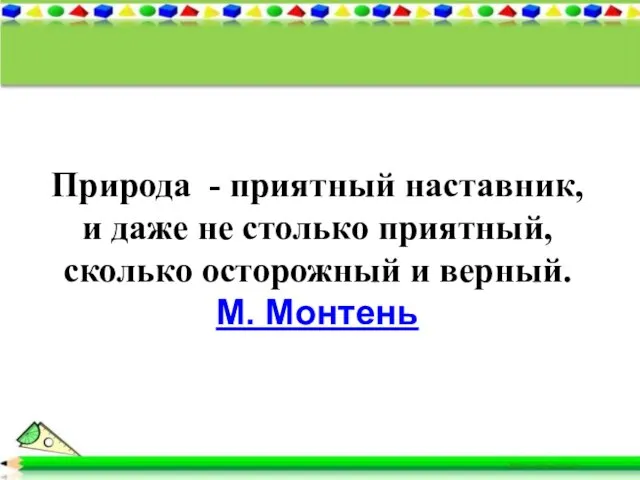 Природа - приятный наставник, и даже не столько приятный, сколько осторожный и верный. М. Монтень