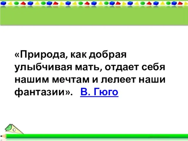 «Природа, как добрая улыбчивая мать, отдает себя нашим мечтам и лелеет наши фантазии». В. Гюго