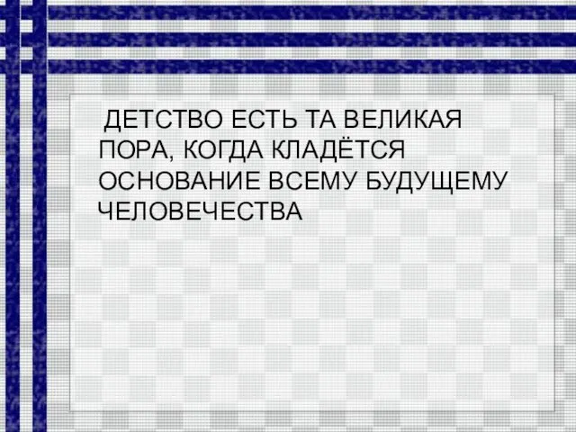 ДЕТСТВО ЕСТЬ ТА ВЕЛИКАЯ ПОРА, КОГДА КЛАДЁТСЯ ОСНОВАНИЕ ВСЕМУ БУДУЩЕМУ ЧЕЛОВЕЧЕСТВА