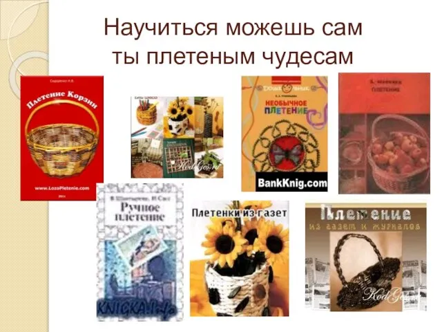 Научиться можешь сам ты плетеным чудесам