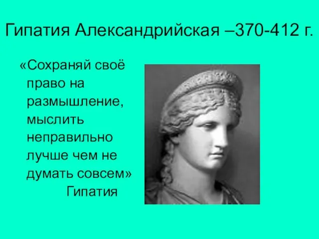 Гипатия Александрийская –370-412 г. «Сохраняй своё право на размышление, мыслить неправильно лучше