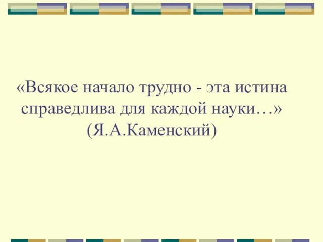 «Всякое начало трудно - эта истина справедлива для каждой науки…» (Я.А.Каменский)