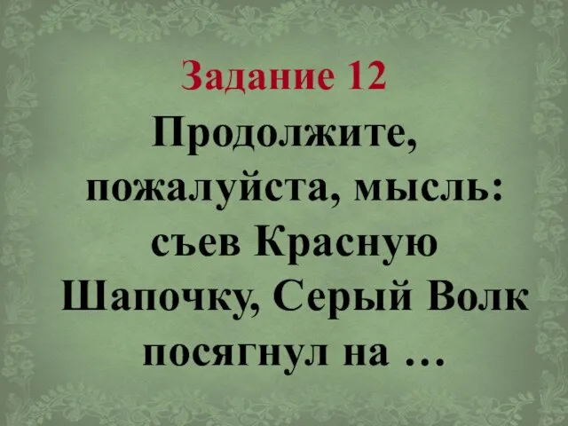 Задание 12 Продолжите, пожалуйста, мысль: съев Красную Шапочку, Серый Волк посягнул на …