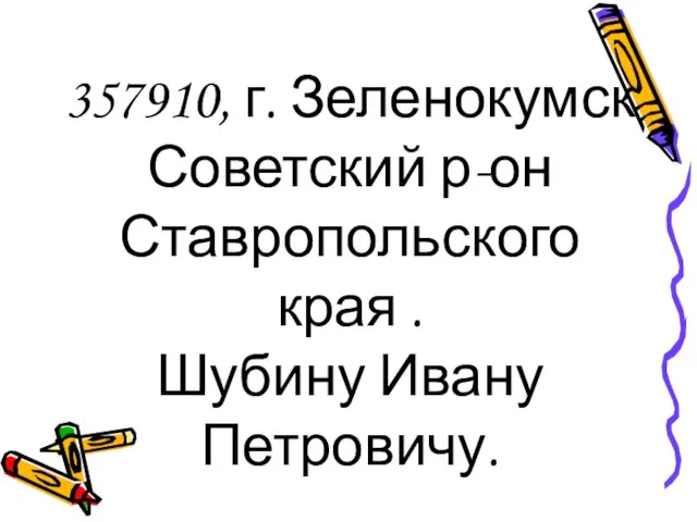 357910, г. Зеленокумск Советский р-он Ставропольского края . Шубину Ивану Петровичу.