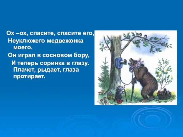 Ох –ох, спасите, спасите его, Неуклюжего медвежонка моего. Он играл в сосновом