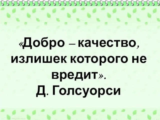 «Добро – качество, излишек которого не вредит». Д. Голсуорси