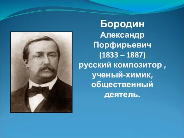 Бородин Александр Порфирьевич (1833 – 1887) русский композитор , ученый-химик, общественный деятель.