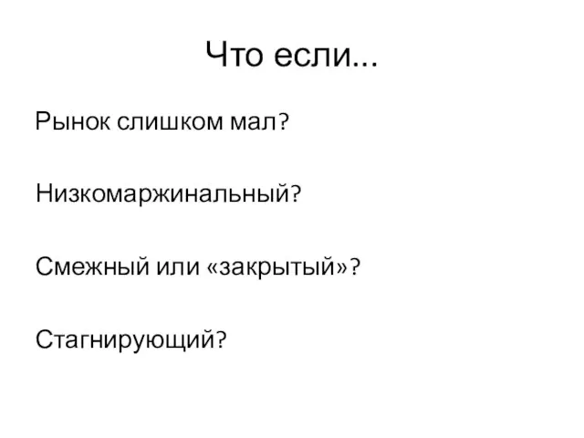 Что если... Рынок слишком мал? Низкомаржинальный? Смежный или «закрытый»? Стагнирующий?