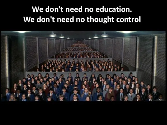 We don't need no education. We don't need no thought control