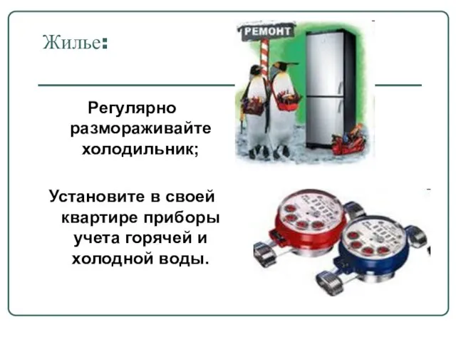 Жилье: Регулярно размораживайте холодильник; Установите в своей квартире приборы учета горячей и холодной воды.