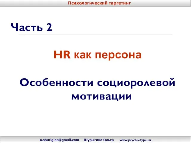 Часть 2 HR как персона Особенности социоролевой мотивации o.shurigina@gmail.com Шурыгина Ольга www.psycho-type.ru Психологический таргетинг