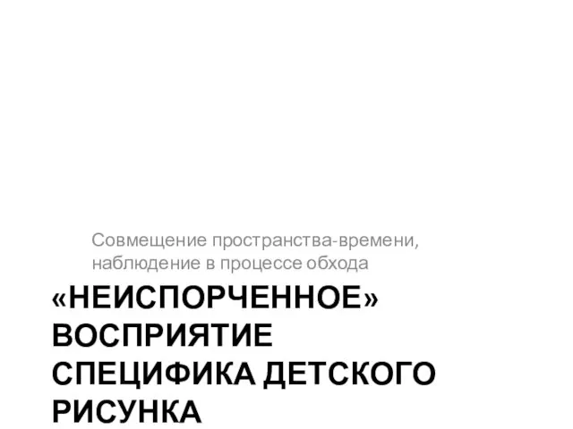 «НЕИСПОРЧЕННОЕ» ВОСПРИЯТИЕ СПЕЦИФИКА ДЕТСКОГО РИСУНКА Совмещение пространства-времени, наблюдение в процессе обхода