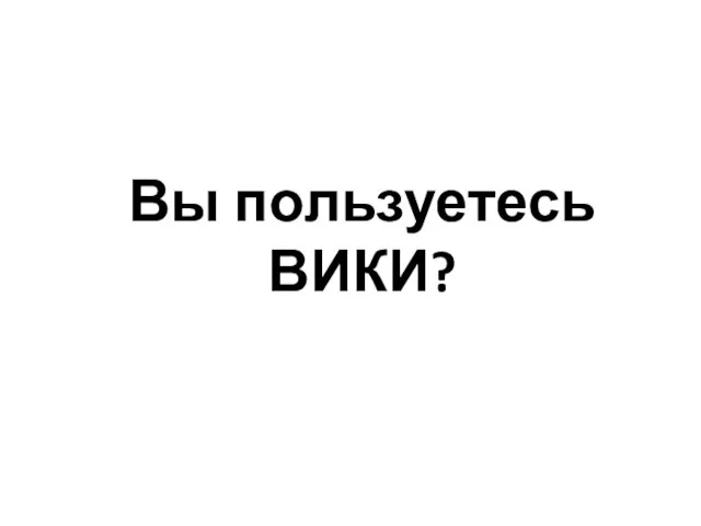 Вы пользуетесь ВИКИ?