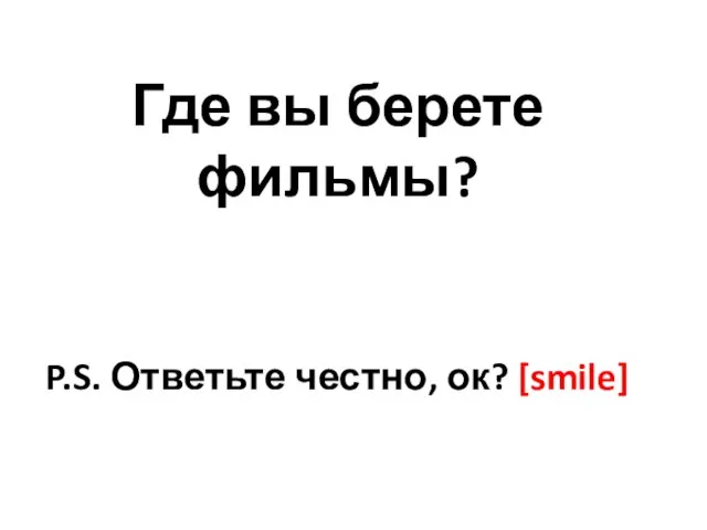 Где вы берете фильмы? P.S. Ответьте честно, ок? [smile]