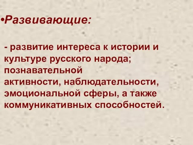 Развивающие: - развитие интереса к истории и культуре русского народа; познавательной активности,