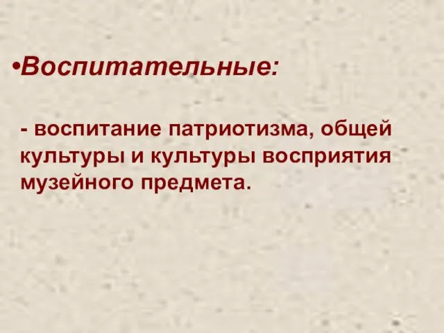 Воспитательные: - воспитание патриотизма, общей культуры и культуры восприятия музейного предмета.