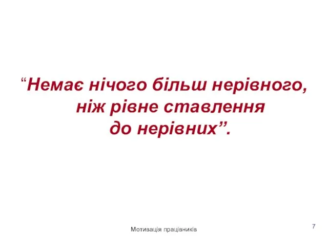 Мотивація працівників 7 “Немає нічого більш нерівного, ніж рівне ставлення до нерівних”.