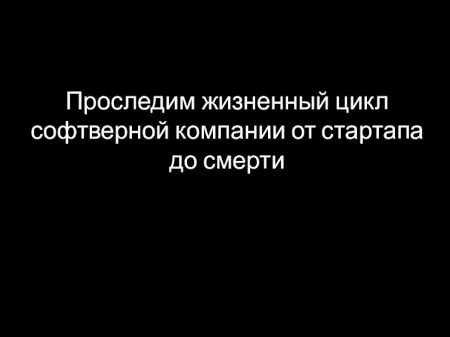 Проследим жизненный цикл софтверной компании от стартапа до смерти