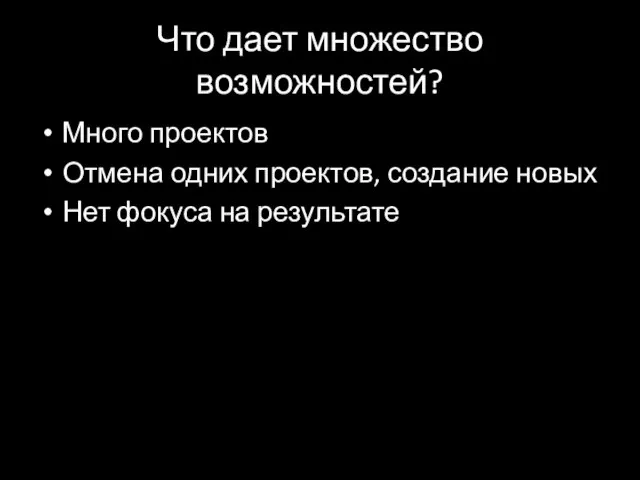 Что дает множество возможностей? Много проектов Отмена одних проектов, создание новых Нет фокуса на результате