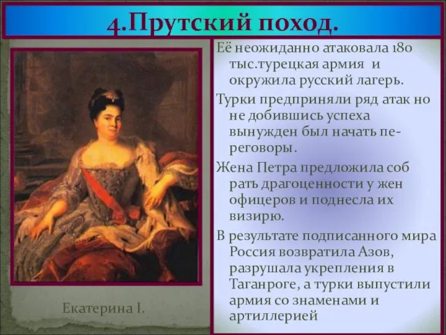 4.Прутский поход. Её неожиданно атаковала 180 тыс.турецкая армия и окружила русский лагерь.