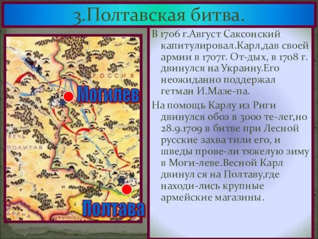 3.Полтавская битва. В 1706 г.Август Саксонский капитулировал.Карл,дав своей армии в 1707г. От-дых,