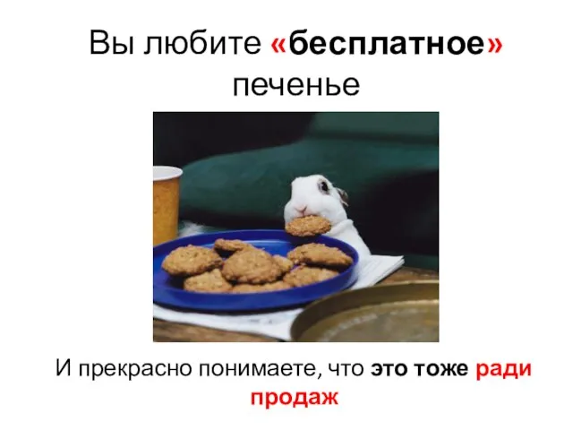 И прекрасно понимаете, что это тоже ради продаж Вы любите «бесплатное» печенье