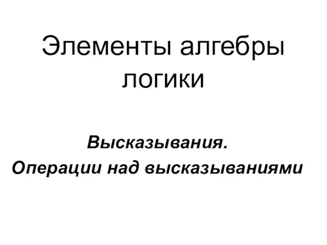 Элементы алгебры логики Высказывания. Операции над высказываниями