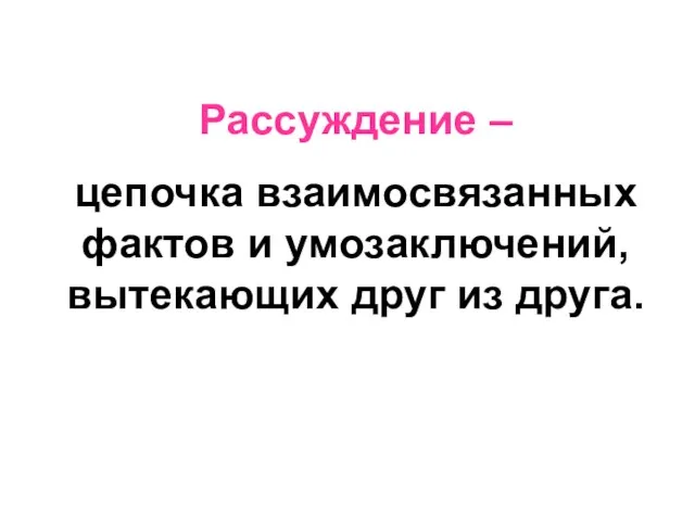 Рассуждение – цепочка взаимосвязанных фактов и умозаключений, вытекающих друг из друга.