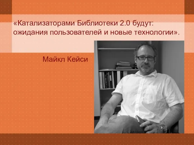 «Катализаторами Библиотеки 2.0 будут: ожидания пользователей и новые технологии». Майкл Кейси