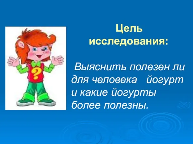 Цель исследования: Выяснить полезен ли для человека йогурт и какие йогурты более полезны.