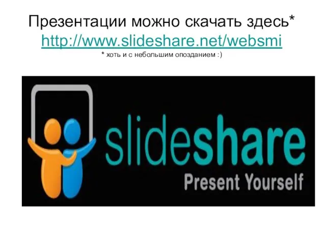 Презентации можно скачать здесь* http://www.slideshare.net/websmi * хоть и с небольшим опозданием :)