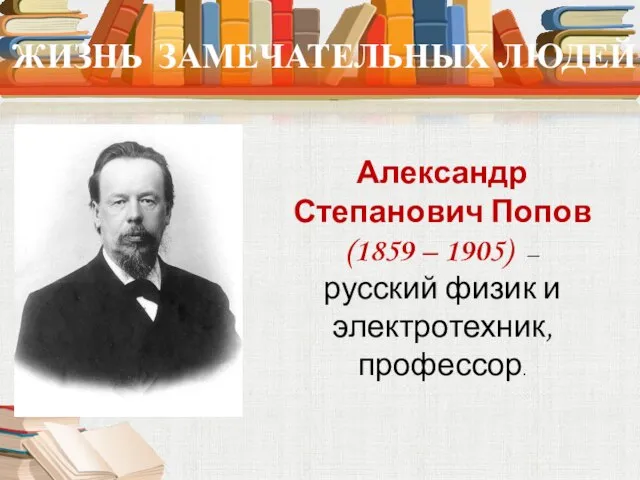 ЖИЗНЬ ЗАМЕЧАТЕЛЬНЫХ ЛЮДЕЙ Александр Степанович Попов (1859 – 1905) — русский физик и электротехник, профессор.