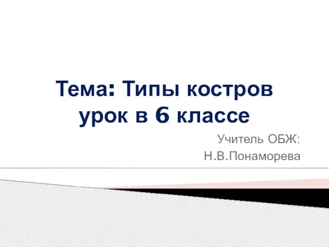 Тема: Типы костров урок в 6 классе Учитель ОБЖ: Н.В.Понаморева