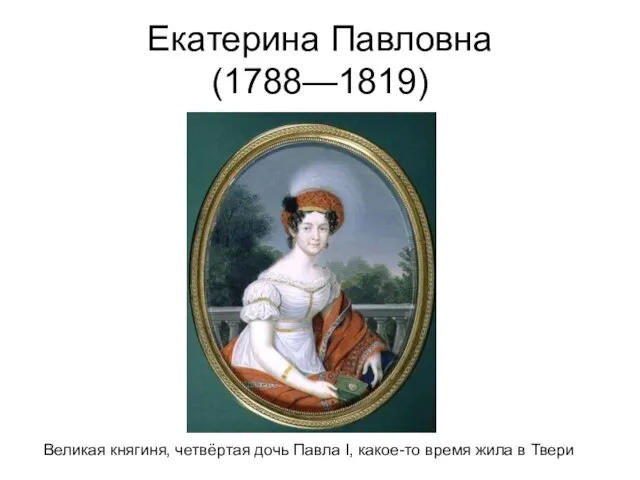 Екатерина Павловна(1788—1819) Великая княгиня, четвёртая дочь Павла I, какое-то время жила в Твери