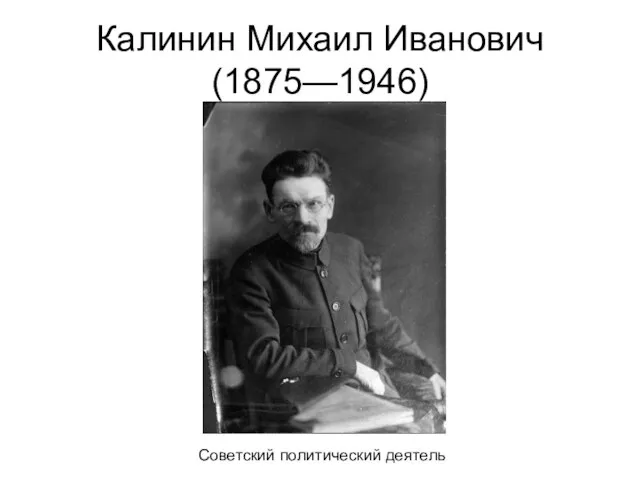 Калинин Михаил Иванович(1875—1946) Советский политический деятель