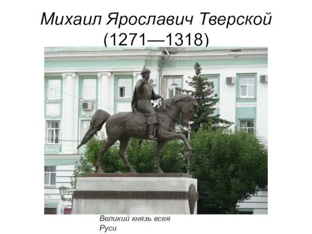 Михаил Ярославич Тверской (1271—1318) Великий князь всея Руси