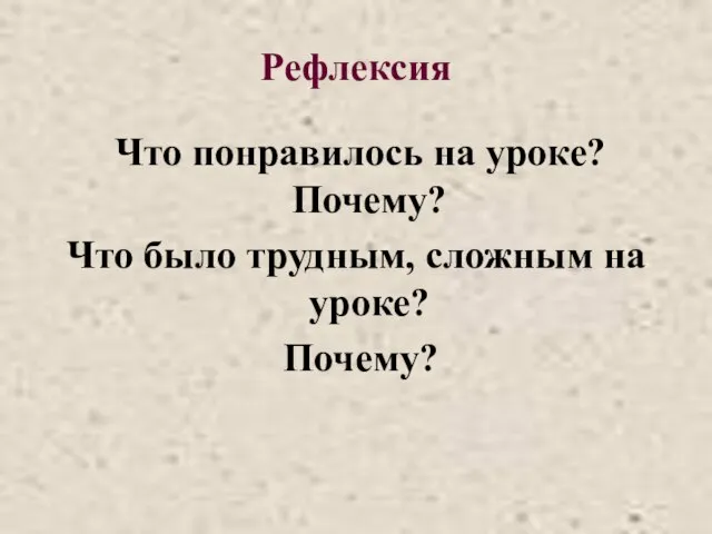 Рефлексия Что понравилось на уроке? Почему? Что было трудным, сложным на уроке? Почему?