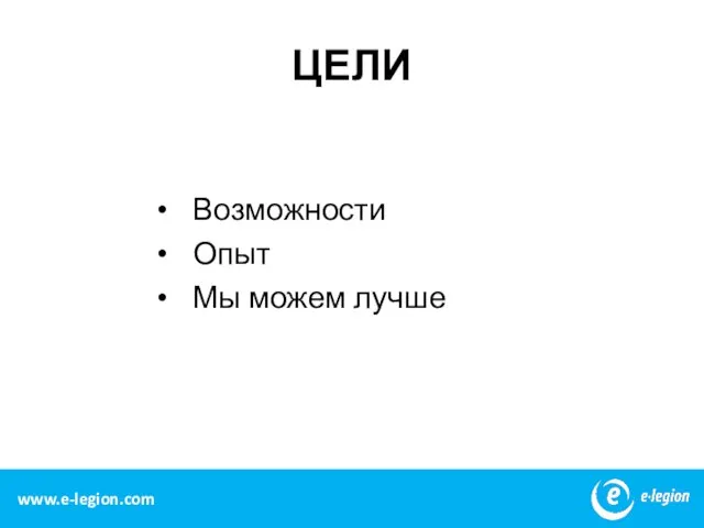 ЦЕЛИ Возможности Опыт Мы можем лучше www.e-legion.com