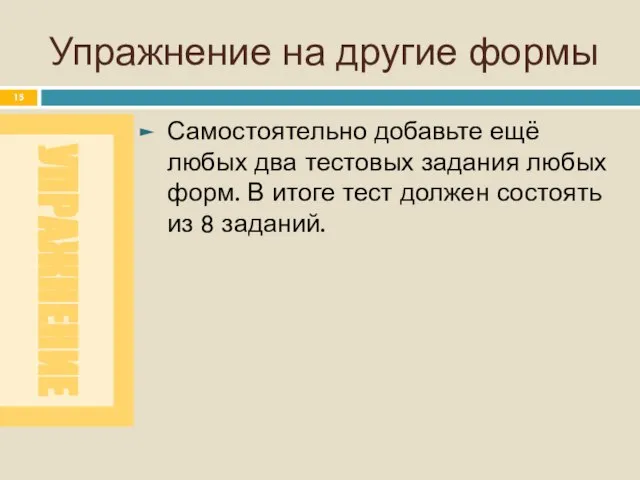 Упражнение на другие формы Самостоятельно добавьте ещё любых два тестовых задания любых