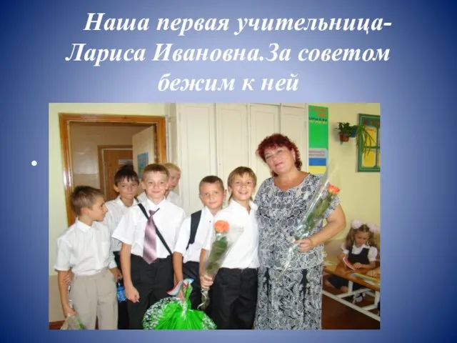 Наша первая учительница- Лариса Ивановна.За советом бежим к ней