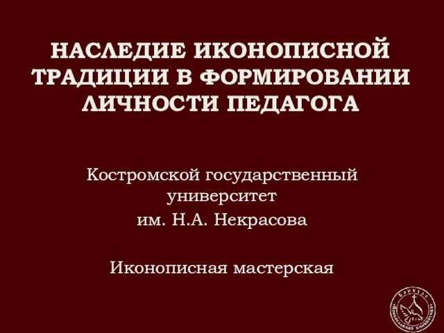 НАСЛЕДИЕ ИКОНОПИСНОЙ ТРАДИЦИИ В ФОРМИРОВАНИИ ЛИЧНОСТИ ПЕДАГОГА Костромской государственный университет им. Н.А. Некрасова Иконописная мастерская