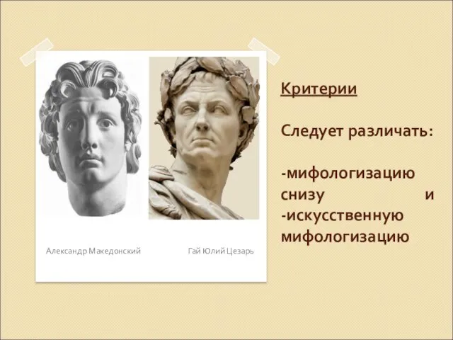 Критерии Следует различать: -мифологизацию снизу и -искусственную мифологизацию Александр Македонский Гай Юлий Цезарь