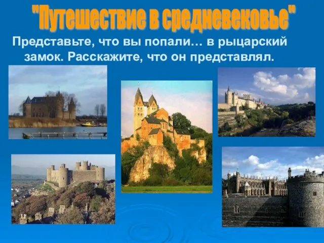 Представьте, что вы попали… в рыцарский замок. Расскажите, что он представлял. "Путешествие в средневековье"